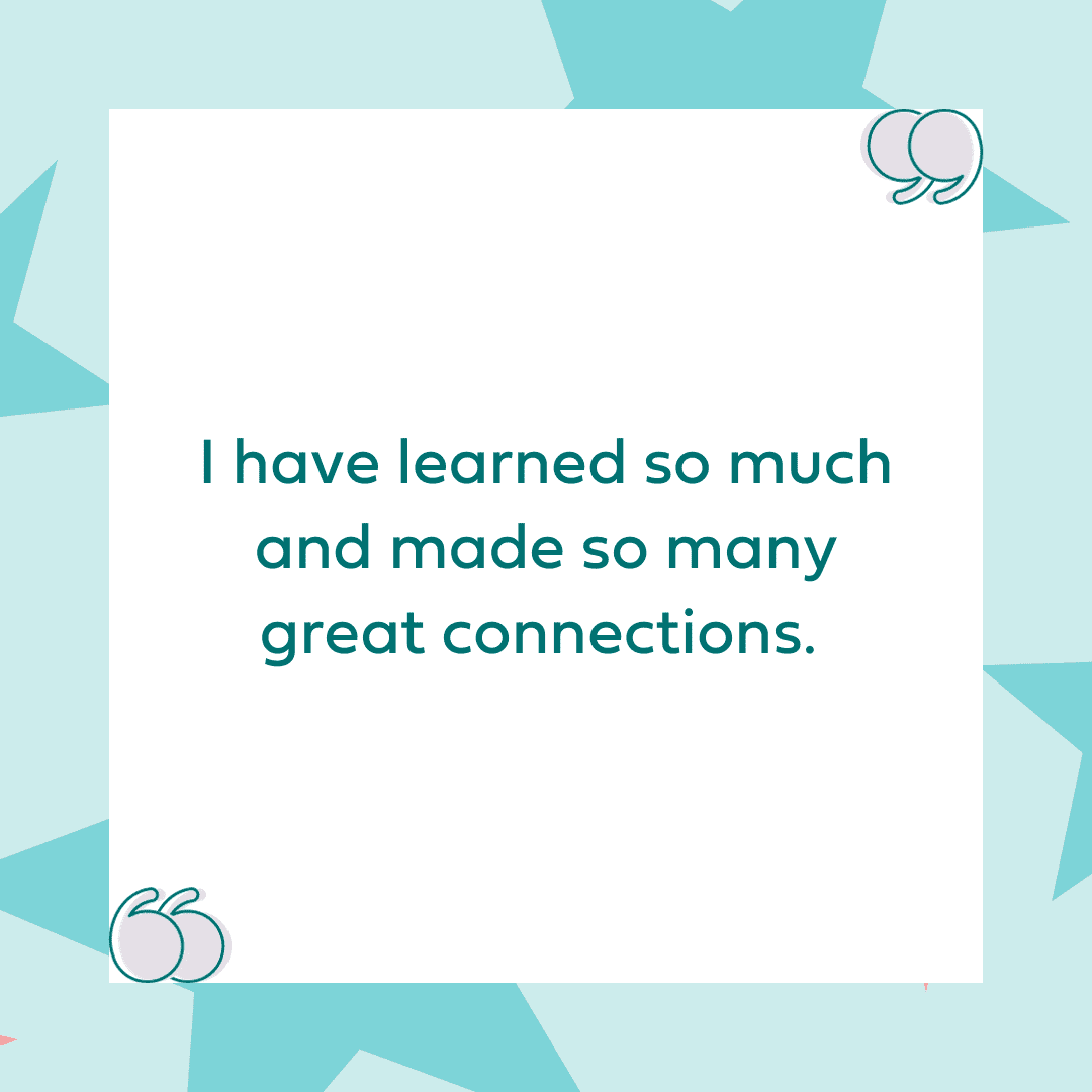 "I have learned so much and made so many great connections."
